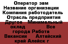 Оператор эвм › Название организации ­ Компания-работодатель › Отрасль предприятия ­ Другое › Минимальный оклад ­ 15 000 - Все города Работа » Вакансии   . Алтайский край,Алейск г.